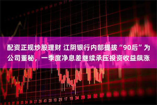 配资正规炒股理财 江阴银行内部提拔“90后”为公司董秘，一季度净息差继续承压投资收益飙涨