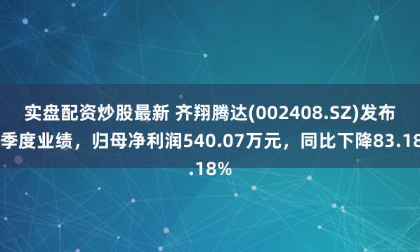 实盘配资炒股最新 齐翔腾达(002408.SZ)发布一季度业绩，归母净利润540.07万元，同比下降83.18%