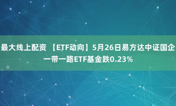 最大线上配资 【ETF动向】5月26日易方达中证国企一带一路ETF基金跌0.23%