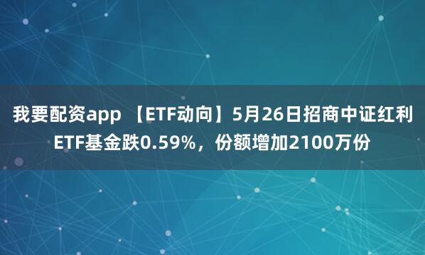 我要配资app 【ETF动向】5月26日招商中证红利ETF基金跌0.59%，份额增加2100万份