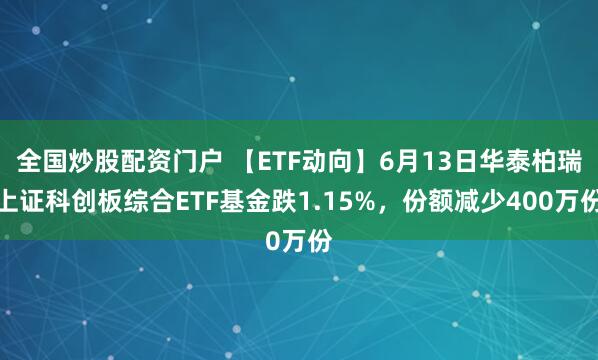 全国炒股配资门户 【ETF动向】6月13日华泰柏瑞上证科创板综合ETF基金跌1.15%，份额减少400万份