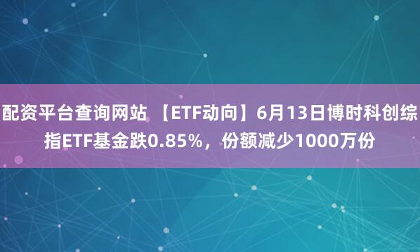 配资平台查询网站 【ETF动向】6月13日博时科创综指ETF基金跌0.85%，份额减少1000万份