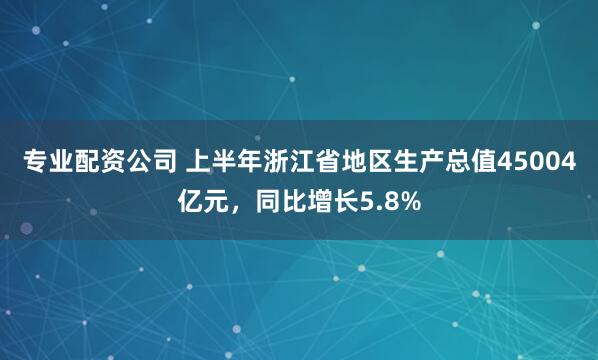 专业配资公司 上半年浙江省地区生产总值45004亿元，同比增长5.8%