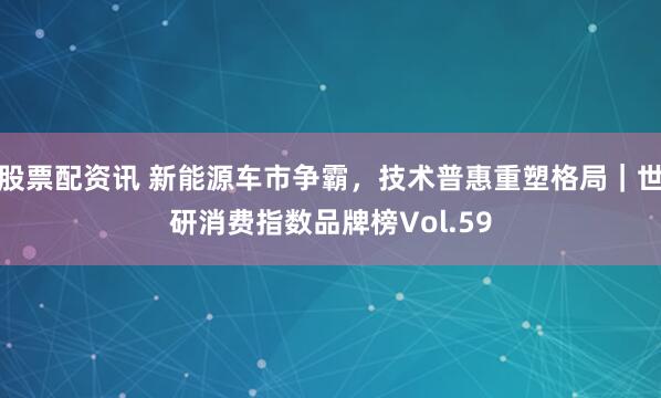 股票配资讯 新能源车市争霸，技术普惠重塑格局｜世研消费指数品牌榜Vol.59