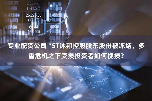 专业配资公司 *ST沐邦控股股东股份被冻结，多重危机之下受损投资者如何挽损？