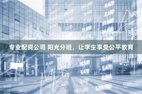 专业配资公司 阳光分班，让学生享受公平教育