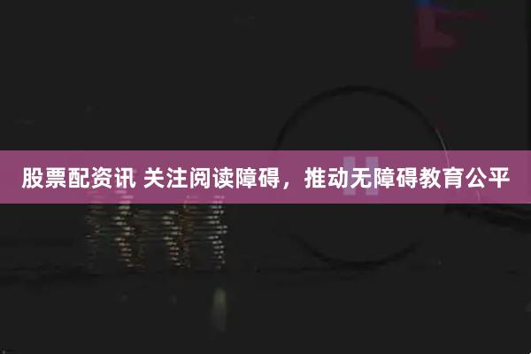 股票配资讯 关注阅读障碍，推动无障碍教育公平