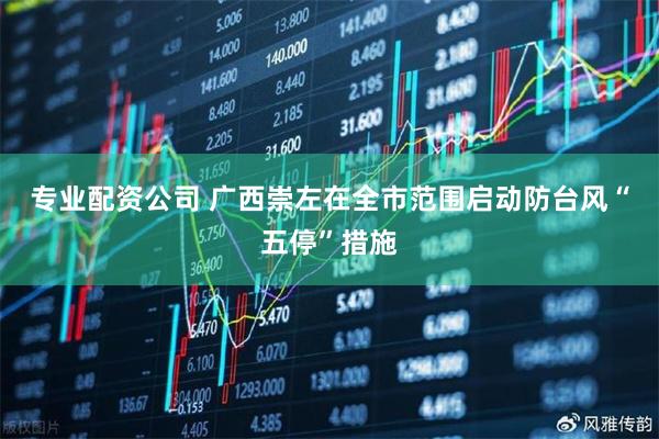 专业配资公司 广西崇左在全市范围启动防台风“五停”措施