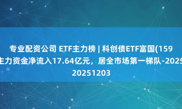 专业配资公司 ETF主力榜 | 科创债ETF富国(159200)主力资金净流入17.64亿元，居全市场第一梯队-20251203