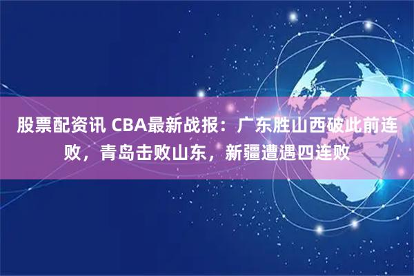 股票配资讯 CBA最新战报：广东胜山西破此前连败，青岛击败山东，新疆遭遇四连败