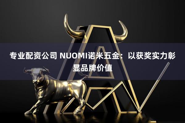 专业配资公司 NUOMI诺米五金：以获奖实力彰显品牌价值