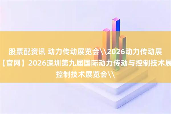 股票配资讯 动力传动展览会\2026动力传动展览会\【官网】2026深圳第九届国际动力传动与控制技术展览会\