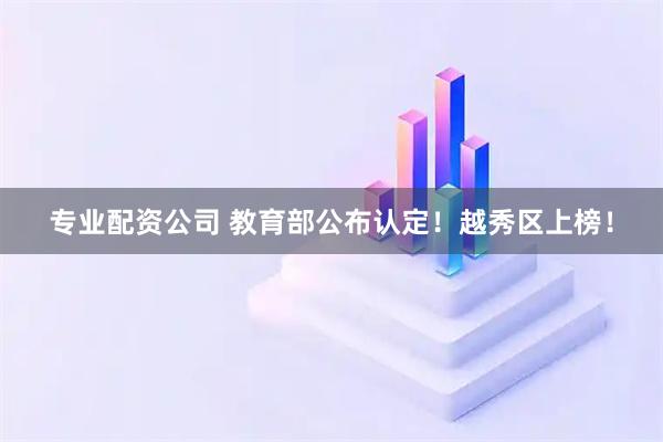 专业配资公司 教育部公布认定！越秀区上榜！