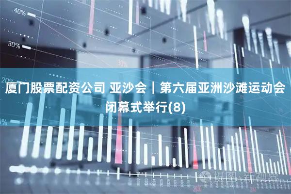 厦门股票配资公司 亚沙会｜第六届亚洲沙滩运动会闭幕式举行(8)